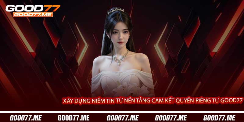 Xây Dựng Niềm Tin Từ Nền Tảng Cam Kết Quyền Riêng Tư Good77