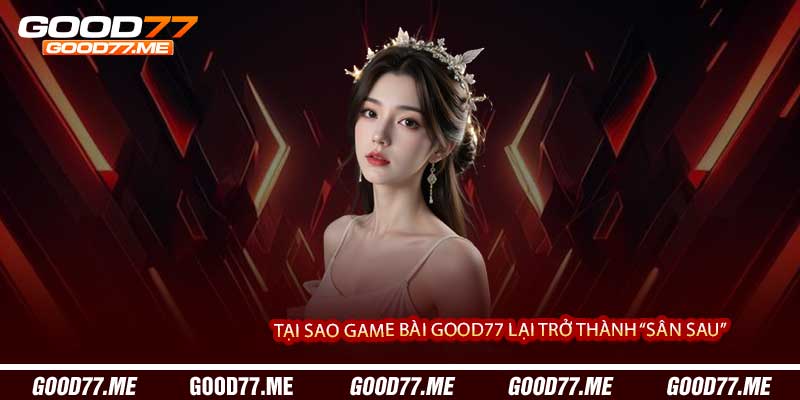 Tại Sao Game Bài Good77 Lại Trở Thành “Sân Sau”